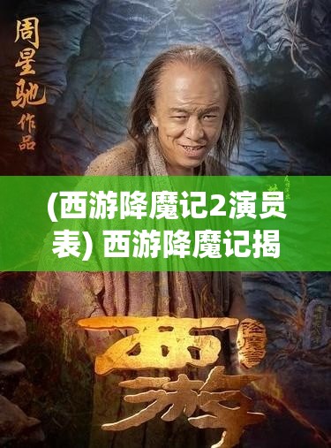 (西游降魔记2演员表) 西游降魔记揭秘：如何运用智慧与勇气战胜心魔？——揭示当代修行之道